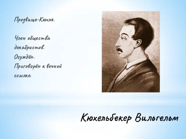 Кюхельбекер Вильгельм Прозвище-Кюхля. Член общества декабристов. Осуждён. Приговорён к вечной ссылке.