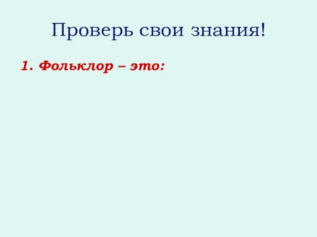 Проверь свои знания! 1. Фольклор – это: