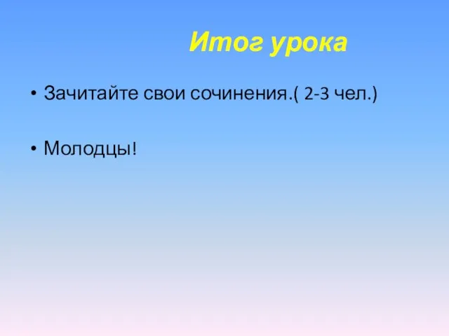 Итог урока Зачитайте свои сочинения.( 2-3 чел.) Молодцы!