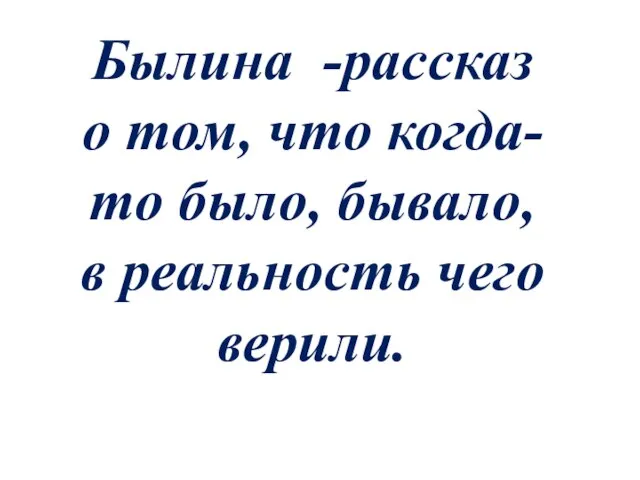 Былина -рассказ о том, что когда-то было, бывало, в реальность чего верили.