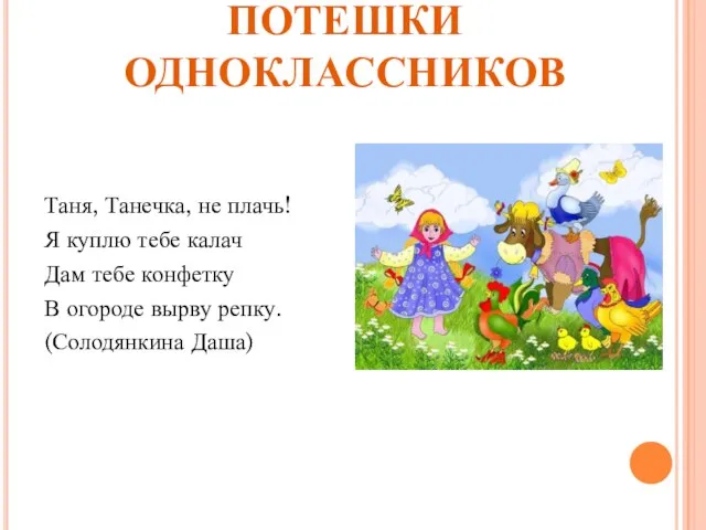 ПОТЕШКИ ОДНОКЛАССНИКОВ Таня, Танечка, не плачь! Я куплю тебе калач Дам тебе