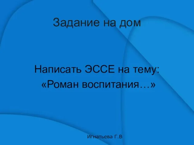 Задание на дом Написать ЭССЕ на тему: «Роман воспитания…» Игнатьева Г.В