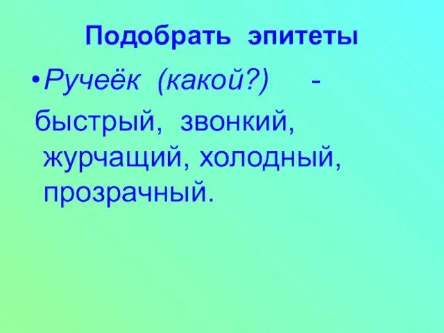 Подобрать эпитеты Ручеёк (какой?) - быстрый, звонкий, журчащий, холодный, прозрачный.