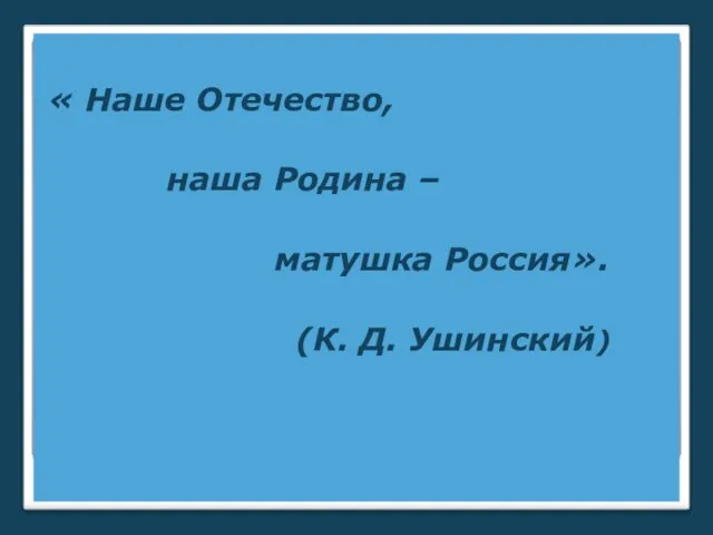 « Наше Отечество, наша Родина – матушка Россия». (К. Д. Ушинский)