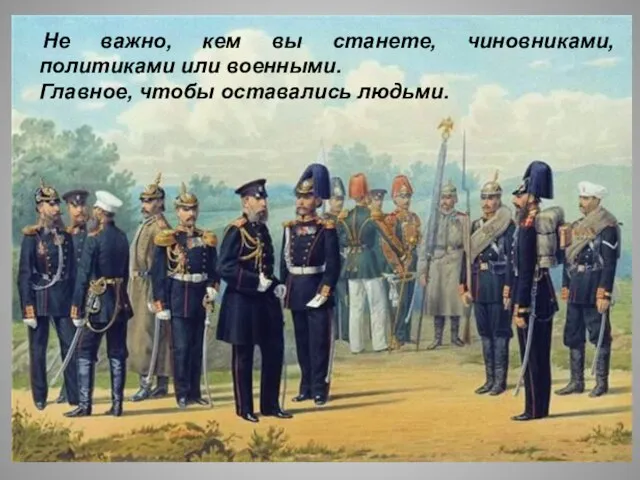 Не важно, кем вы станете, чиновниками, политиками или военными. Главное, чтобы оставались людьми.