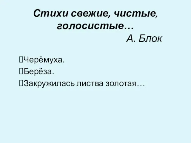 Стихи свежие, чистые, голосистые… А. Блок Черёмуха. Берёза. Закружилась листва золотая…