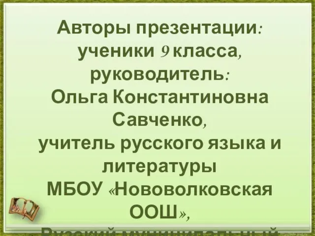 Авторы презентации: ученики 9 класса, руководитель: Ольга Константиновна Савченко, учитель русского языка