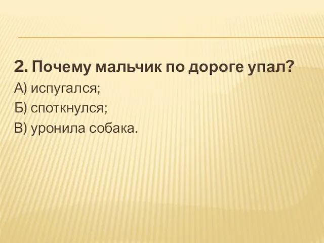 2. Почему мальчик по дороге упал? А) испугался; Б) споткнулся; В) уронила собака.