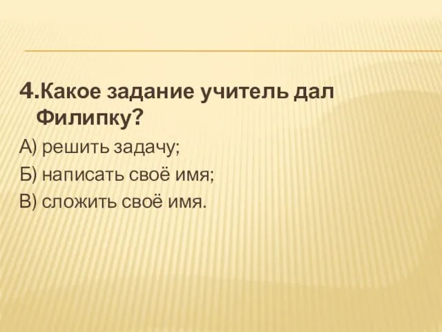 4.Какое задание учитель дал Филипку? А) решить задачу; Б) написать своё имя; В) сложить своё имя.