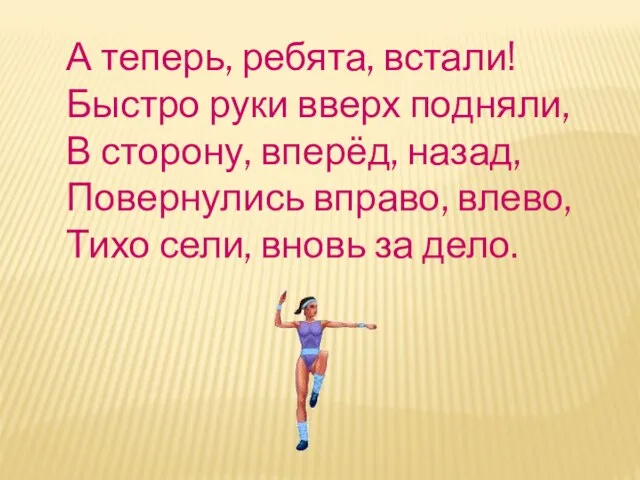 А теперь, ребята, встали! Быстро руки вверх подняли, В сторону, вперёд, назад,