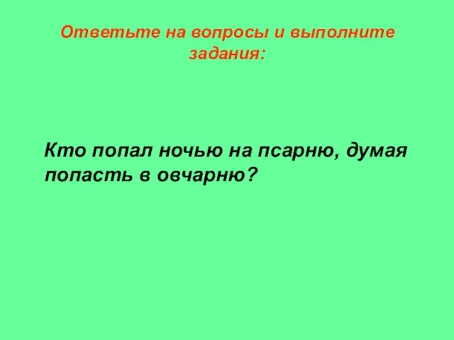 Ответьте на вопросы и выполните задания: Кто попал ночью на псарню, думая попасть в овчарню?