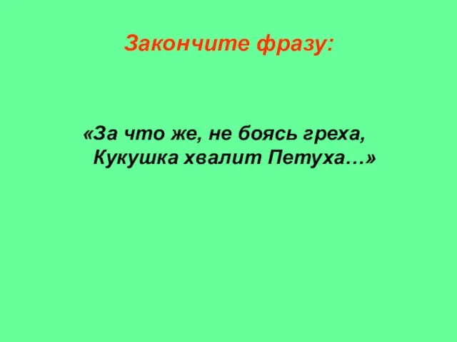 Закончите фразу: «За что же, не боясь греха, Кукушка хвалит Петуха…»