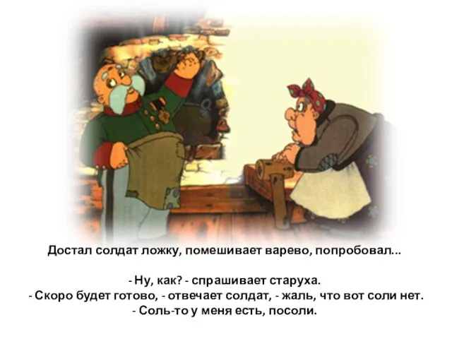 Достал солдат ложку, помешивает варево, попробовал... - Ну, как? - спрашивает старуха.