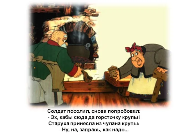 Солдат посолил, снова попробовал: - Эх, кабы сюда да горсточку крупы! Старуха