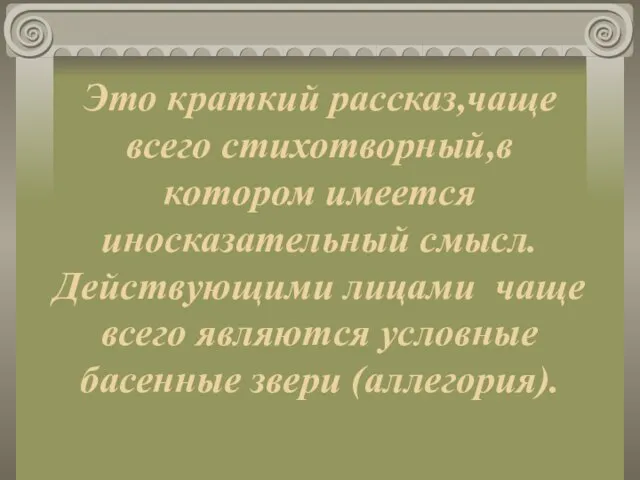 Это краткий рассказ,чаще всего стихотворный,в котором имеется иносказательный смысл. Действующими лицами чаще