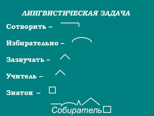 ЛИНГВИСТИЧЕСКАЯ ЗАДАЧА Сотворить – Избирательно – Зазвучать – Учитель – Знаток – Собиратель