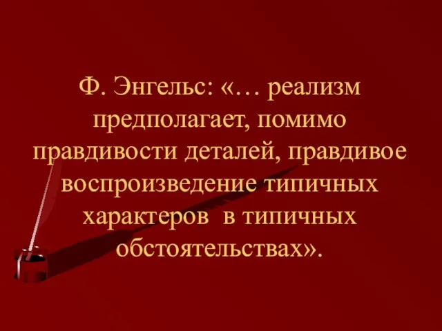 Ф. Энгельс: «… реализм предполагает, помимо правдивости деталей, правдивое воспроизведение типичных характеров в типичных обстоятельствах».