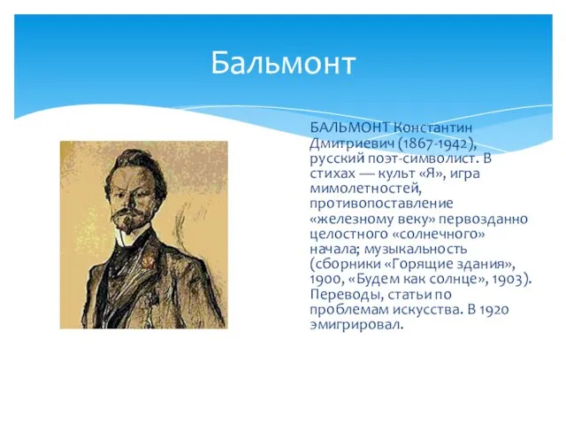 Бальмонт БАЛЬМОНТ Константин Дмитриевич (1867-1942), русский поэт-символист. В стихах — культ «Я»,