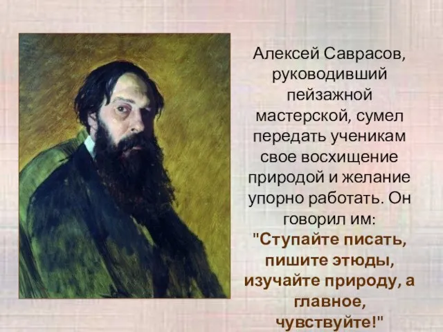 Алексей Саврасов, руководивший пейзажной мастерской, сумел передать ученикам свое восхищение природой и