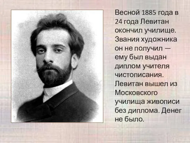 Весной 1885 года в 24 года Левитан окончил училище. Звания художника он