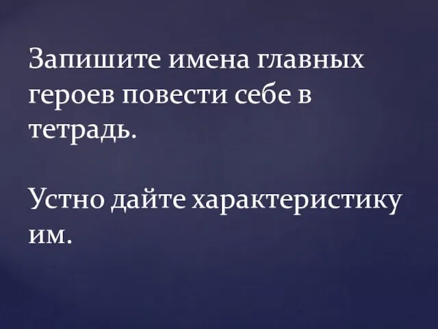 Запишите имена главных героев повести себе в тетрадь. Устно дайте характеристику им.