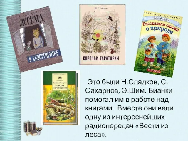 Это были Н.Сладков, С.Сахарнов, Э.Шим. Бианки помогал им в работе над книгами.