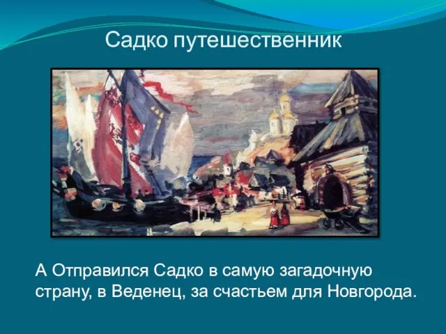 Садко путешественник А Отправился Садко в самую загадочную страну, в Веденец, за счастьем для Новгорода.