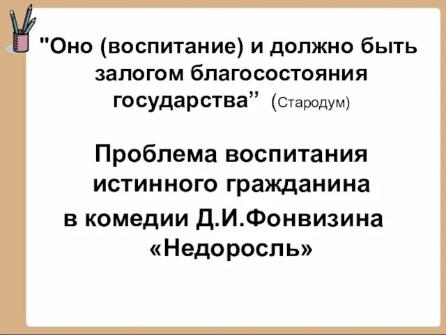 "Оно (воспитание) и должно быть залогом благосостояния государства” (Стародум) Проблема воспитания истинного