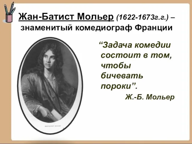 Жан-Батист Мольер (1622-1673г.г.) – знаменитый комедиограф Франции “Задача комедии состоит в том,