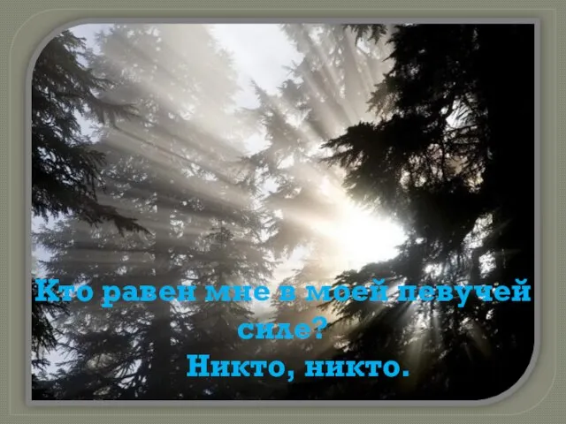 Кто равен мне в моей певучей силе? Никто, никто.