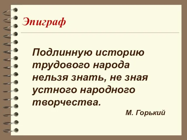 Подлинную историю трудового народа нельзя знать, не зная устного народного творчества. М. Горький Эпиграф