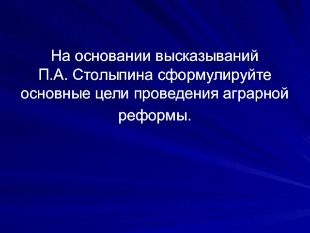 На основании высказываний П.А. Столыпина сформулируйте основные цели проведения аграрной реформы.