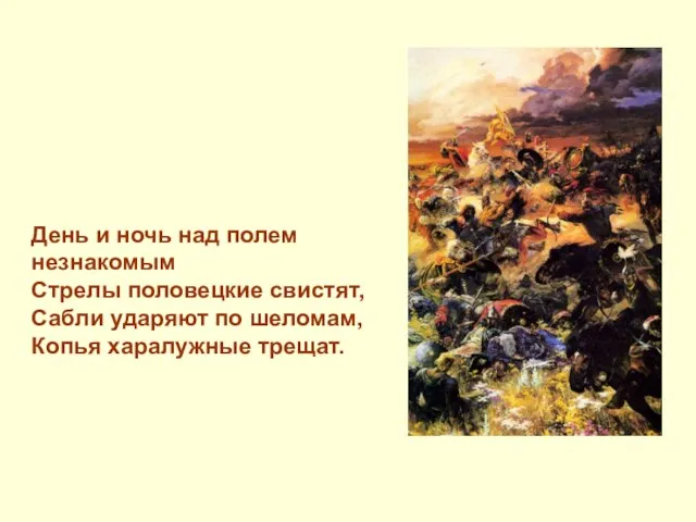 День и ночь над полем незнакомым Стрелы половецкие свистят, Сабли ударяют по шеломам, Копья харалужные трещат.