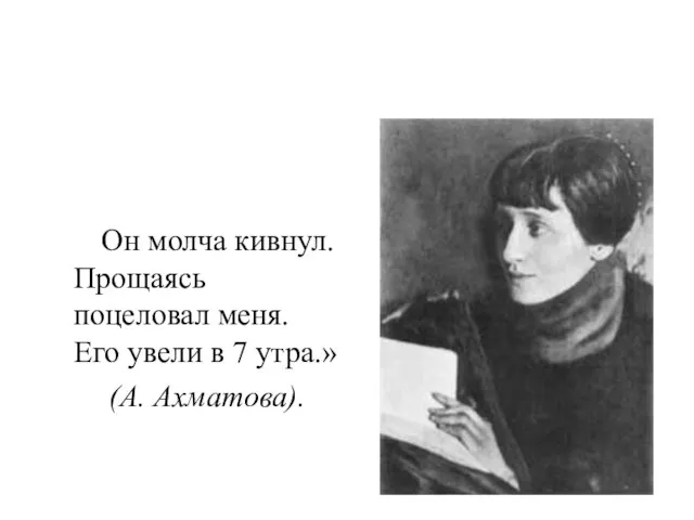 Он молча кивнул. Прощаясь поцеловал меня. Его увели в 7 утра.» (А. Ахматова).