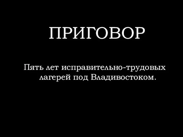 ПРИГОВОР Пять лет исправительно-трудовых лагерей под Владивостоком.