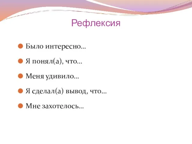 Рефлексия Было интересно… Я понял(а), что… Меня удивило… Я сделал(а) вывод, что… Мне захотелось…