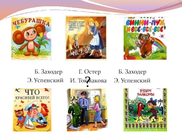 Э. Успенский Э. Успенский Б. Заходер Г. Остер Б. Заходер ? И. Токмакова