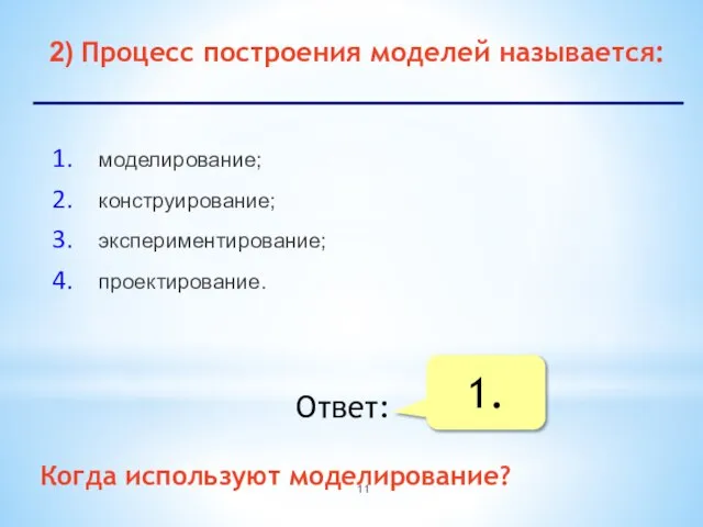 2) Процесс построения моделей называется: моделирование; конструирование; экспериментирование; проектирование. Ответ: 1. Когда используют моделирование?