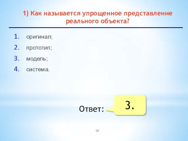 1) Как называется упрощенное представление реального объекта? оригинал; прототип; модель; система. Ответ: 3.