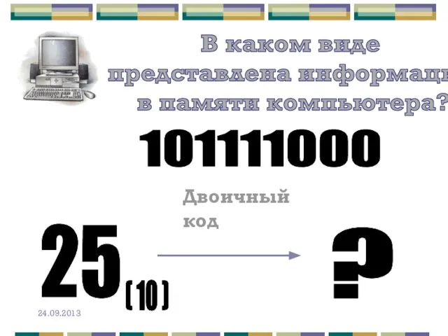 В каком виде представлена информация в памяти компьютера? 101111000 Двоичный код 25 ( 10 ) ?