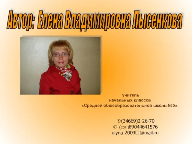 учитель начальных классов «Средней общеобразовательной школы№5». Автор: Елена Владимировна Лысенкова ✆(34669)2-26-70 ✆ (сот.)89044641576 ulyna.2009?@mail.ru