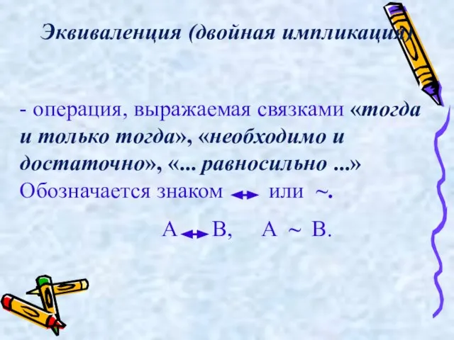 Эквиваленция (двойная импликация) - операция, выражаемая связками «тогда и только тогда», «необходимо