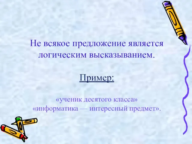 Не всякое предложение является логическим высказыванием. Пример: «ученик десятого класса» «информатика — интересный предмет».