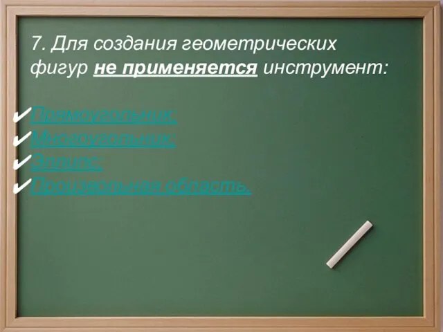 7. Для создания геометрических фигур не применяется инструмент: Прямоугольник; Многоугольник; Эллипс; Произвольная область.