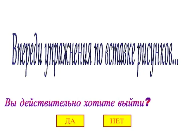 Впереди упражнения по вставке рисунков... ДА НЕТ Вы действительно хотите выйти?