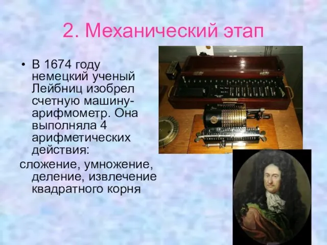 2. Механический этап В 1674 году немецкий ученый Лейбниц изобрел счетную машину-арифмометр.