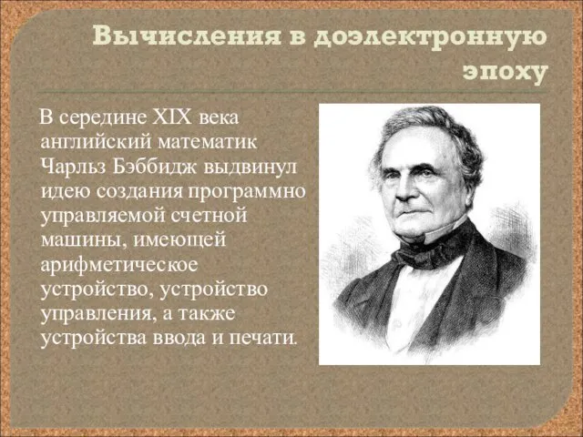 Вычисления в доэлектронную эпоху В середине XIX века английский математик Чарльз Бэббидж