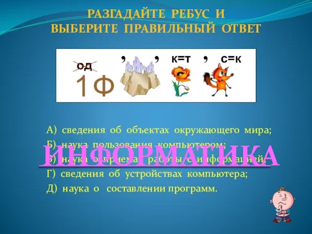 А) сведения об объектах окружающего мира; Б) наука пользования компьютером; В) наука