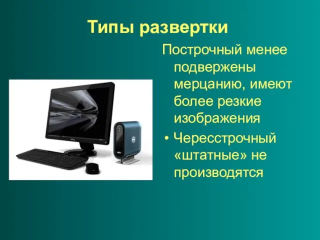 Типы развертки Построчный менее подвержены мерцанию, имеют более резкие изображения Чересстрочный «штатные» не производятся