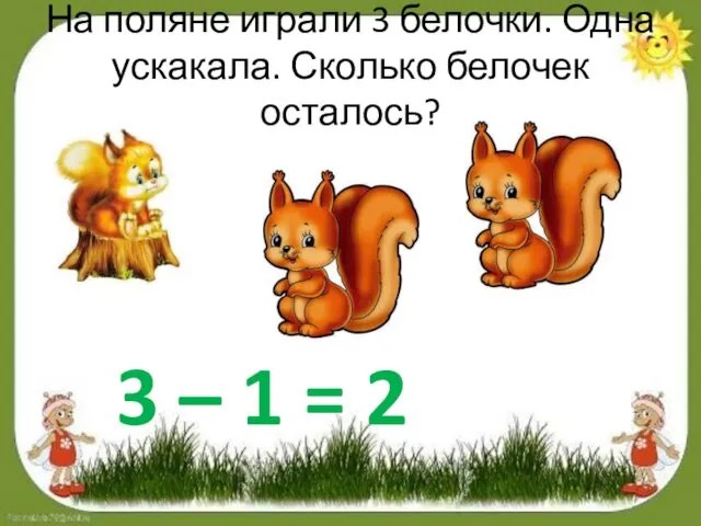 На поляне играли 3 белочки. Одна ускакала. Сколько белочек осталось? 3 – 1 = 2